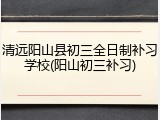 清远阳山县初三全日制补习学校(阳山初三补习)
