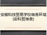 安徽科技贸易学校宿舍环境(安科贸宿舍)