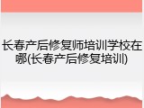 长春产后修复师培训学校在哪(长春产后修复培训)