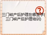 三门峡产后护理在哪里学(三门峡产后护理培训)