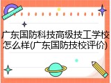 广东国防科技高级技工学校怎么样(广东国防技校评价)