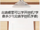 北镇哪里可以学开挖机?学费多少?(北镇学挖机学费)