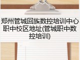 郑州管城回族数控培训中心职中校区地址(管城职中数控培训)
