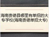 海南贵德县哪里有单招的大专学校(海南贵德单招大专)