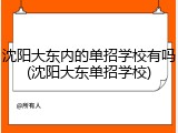 沈阳大东内的单招学校有吗(沈阳大东单招学校)