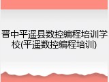 晋中平遥县数控编程培训学校(平遥数控编程培训)