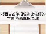 湘西吉首单招培训比较好的学校(湘西单招培训)