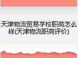 天津物流贸易学校职高怎么样(天津物流职高评价)
