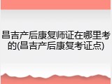 昌吉产后康复师证在哪里考的(昌吉产后康复考证点)