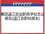 莆田涵江农业职高学校怎么报名(涵江农职校报名)