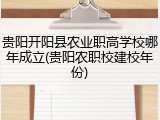 贵阳开阳县农业职高学校哪年成立(贵阳农职校建校年份)