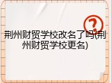 荆州财贸学校改名了吗(荆州财贸学校更名)