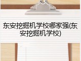 东安挖掘机学校哪家强(东安挖掘机学校)