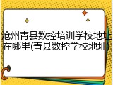 沧州青县数控培训学校地址在哪里(青县数控学校地址)