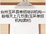 台州玉环县单招培训机构一般每天上几节课(玉环单招机构课时)