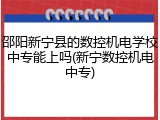 邵阳新宁县的数控机电学校中专能上吗(新宁数控机电中专)