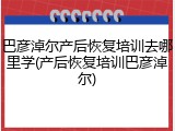 巴彦淖尔产后恢复培训去哪里学(产后恢复培训巴彦淖尔)