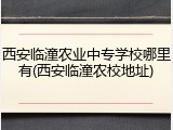 西安临潼农业中专学校哪里有(西安临潼农校地址)