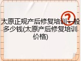 太原正规产后修复培训一般多少钱(太原产后修复培训价格)