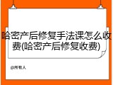 哈密产后修复手法课怎么收费(哈密产后修复收费)