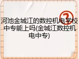 河池金城江的数控机电学校中专能上吗(金城江数控机电中专)