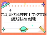 昆明现代科技技工学校官网(昆明技校官网)