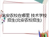北安农校在哪里 技术学校招生(北安农校招生)