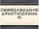 巴音郭楞且末县农业技术职业学校好不好(且末农校如何)