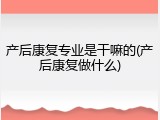 产后康复专业是干嘛的(产后康复做什么)