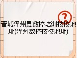 晋城泽州县数控培训技校地址(泽州数控技校地址)