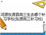 河源东源县高三生去哪个补习学校(东源高三补习校)
