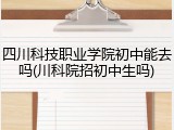 四川科技职业学院初中能去吗(川科院招初中生吗)