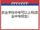 农业学校中专可以上吗(农业中专招生)