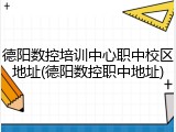 德阳数控培训中心职中校区地址(德阳数控职中地址)