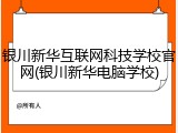 银川新华互联网科技学校官网(银川新华电脑学校)