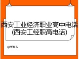西安工业经济职业高中电话(西安工经职高电话)