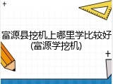 富源县挖机上哪里学比较好(富源学挖机)