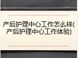 产后护理中心工作怎么样(产后护理中心工作体验)