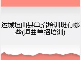 运城垣曲县单招培训班有哪些(垣曲单招培训)