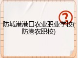 防城港港口农业职业学校(防港农职校)