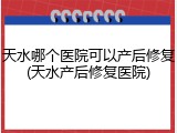 天水哪个医院可以产后修复(天水产后修复医院)