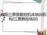 咸阳三原县数控机床培训机构(三原数控培训)