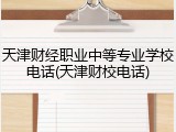 天津财经职业中等专业学校电话(天津财校电话)
