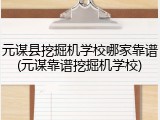 元谋县挖掘机学校哪家靠谱(元谋靠谱挖掘机学校)