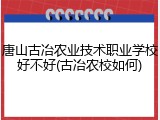 唐山古冶农业技术职业学校好不好(古冶农校如何)