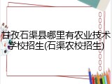 甘孜石渠县哪里有农业技术学校招生(石渠农校招生)