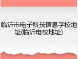 临沂市电子科技信息学校地址(临沂电校地址)