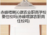 赤峰喀喇沁旗农业职高学校要住校吗(赤峰喀旗农职高住校吗)