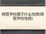 商贸学校属于什么性质(商贸学校性质)