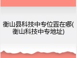 衡山县科技中专位置在哪(衡山科技中专地址)